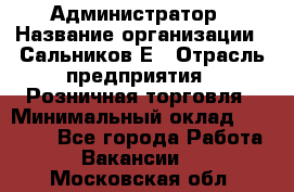 Администратор › Название организации ­ Сальников Е › Отрасль предприятия ­ Розничная торговля › Минимальный оклад ­ 15 000 - Все города Работа » Вакансии   . Московская обл.